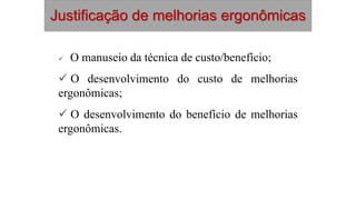 Justificação de melhorias ergonômicas
 O manuseio da técnica de custo/benefício;
 O desenvolvimento do custo de melhorias
ergonômicas;
 O desenvolvimento do benefício de melhorias
ergonômicas.
 