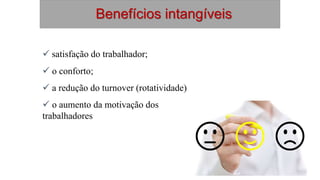 Benefícios intangíveis
 satisfação do trabalhador;
 o conforto;
 a redução do turnover (rotatividade)
 o aumento da motivação dos
trabalhadores
 
