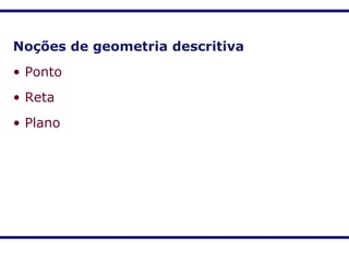 Noções de geometria descritiva
• Ponto
• Reta
• Plano
 