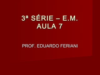 3ª SÉRIE – E.M.
    AULA 7

PROF. EDUARDO FERIANI
 