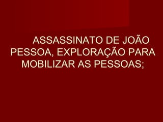ASSASSINATO DE JOÃO
PESSOA, EXPLORAÇÃO PARA
  MOBILIZAR AS PESSOAS;
 