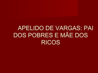 APELIDO DE VARGAS: PAI
DOS POBRES E MÃE DOS
       RICOS
 
