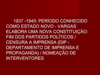 1937 -1945: PERÍODO CONHECIDO
COMO ESTADO NOVO - VARGAS
ELABORA UMA NOVA CONSTITUIÇÃO:
FIM DOS PARTIDOS POLÍTICOS /
CENSURA A IMPRENSA (DIP -
DEPARTAMENTO DE IMPRENSA E
PROPAGANDA) / NOMEAÇÃO DE
INTERVENTORES
 