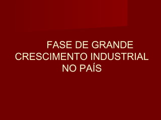 FASE DE GRANDE
CRESCIMENTO INDUSTRIAL
       NO PAÍS
 
