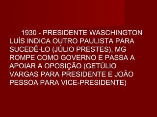 1930 - PRESIDENTE WASCHINGTON
LUÍS INDICA OUTRO PAULISTA PARA
SUCEDÊ-LO (JÚLIO PRESTES), MG
ROMPE COMO GOVERNO E PASSA A
APOIAR A OPOSIÇÃO (GETÚLIO
VARGAS PARA PRESIDENTE E JOÃO
PESSOA PARA VICE-PRESIDENTE)
 