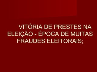 VITÓRIA DE PRESTES NA
ELEIÇÃO - ÉPOCA DE MUITAS
   FRAUDES ELEITORAIS;
 