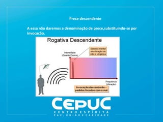 Prece descendente
A essa não daremos a denominação de prece,substituindo-se por
invocação.
 