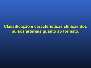 Classificação e características clínicas dos
pulsos arteriais quanto ao formato.
 
