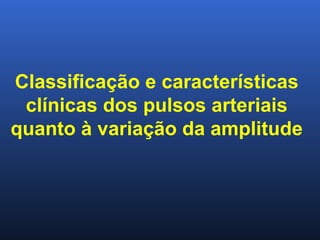 Classificação e características
clínicas dos pulsos arteriais
quanto à variação da amplitude
 