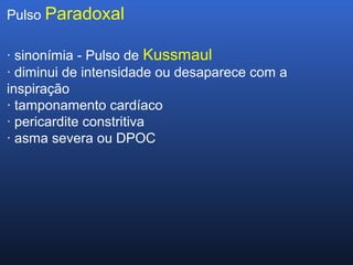 Pulso Paradoxal
· sinonímia - Pulso de Kussmaul
· diminui de intensidade ou desaparece com a
inspiração
· tamponamento cardíaco
· pericardite constritiva
· asma severa ou DPOC
 