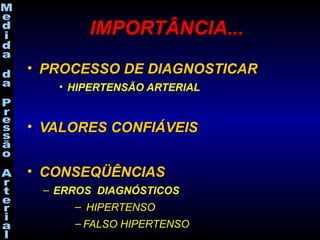 • PROCESSO DE DIAGNOSTICARPROCESSO DE DIAGNOSTICAR
• HIPERTENSÃO ARTERIAL
• VALORES CONFIÁVEISVALORES CONFIÁVEIS
• CONSEQÜÊNCIASCONSEQÜÊNCIAS
– ERROS DIAGNÓSTICOS
– HIPERTENSO
– FALSO HIPERTENSO
IMPORTÂNCIA...IMPORTÂNCIA...
 