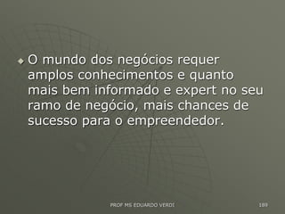  O mundo dos negócios requer
amplos conhecimentos e quanto
mais bem informado e expert no seu
ramo de negócio, mais chances de
sucesso para o empreendedor.
PROF MS EDUARDO VERDI 189
 