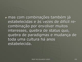  mas com combinações também já
estabelecidas e às vezes de difícil re-
combinação por envolver muitos
interesses, quebra de status quo,
quebra de paradigmas e mudança de
toda uma cultura há anos
estabelecida.
PROF MS EDUARDO VERDI 200
 