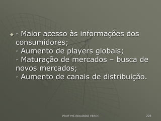  · Maior acesso às informações dos
consumidores;
· Aumento de players globais;
· Maturação de mercados – busca de
novos mercados;
· Aumento de canais de distribuição.
PROF MS EDUARDO VERDI 228
 