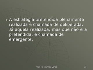  A estratégia pretendida plenamente
realizada é chamada de deliberada.
Já aquela realizada, mas que não era
pretendida, é chamada de
emergente.
PROF MS EDUARDO VERDI 234
 