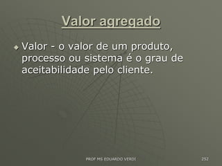 Valor agregado
 Valor - o valor de um produto,
processo ou sistema é o grau de
aceitabilidade pelo cliente.
PROF MS EDUARDO VERDI 252
 