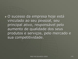  O sucesso da empresa hoje está
vinculado ao seu pessoal, seu
principal ativo, responsável pelo
aumento de qualidade dos seus
produtos e serviços, pelo mercado e
sua competitividade.
PROF MS EDUARDO VERDI 278
 