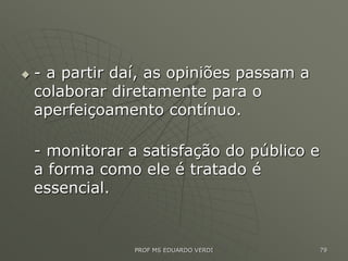  - a partir daí, as opiniões passam a
colaborar diretamente para o
aperfeiçoamento contínuo.
- monitorar a satisfação do público e
a forma como ele é tratado é
essencial.
PROF MS EDUARDO VERDI 79
 