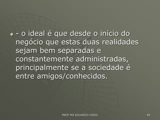  - o ideal é que desde o início do
negócio que estas duas realidades
sejam bem separadas e
constantemente administradas,
principalmente se a sociedade é
entre amigos/conhecidos.
PROF MS EDUARDO VERDI 84
 