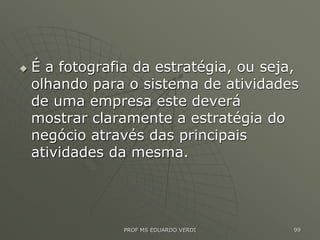  É a fotografia da estratégia, ou seja,
olhando para o sistema de atividades
de uma empresa este deverá
mostrar claramente a estratégia do
negócio através das principais
atividades da mesma.
PROF MS EDUARDO VERDI 99
 