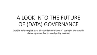 A	LOOK	INTO	THE	FUTURE	
OF	(DATA)	GOVERNANCE
Aurélie	Pols	– Digital	data	all-rounder	(who	doesn’t	code	yet	works	with	
data	engineers,	lawyers	and	policy	makers)
 
