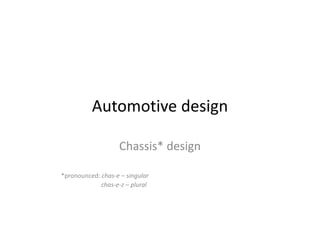 Automotive design 
Chassis* design 
*pronounced: chas‐e – singular 
chas‐e‐z – plural 
 