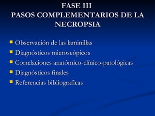 FASE III  PASOS COMPLEMENTARIOS DE LA NECROPSIA Observación de las laminillas Diagnósticos microscópicos  Correlaciones anatómico-clínico-patológicas Diagnósticos finales Referencias bibliograficas 