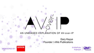 AN UNBIASED EXPLANATION OF AV-over-IP
@rAVePubs
@gkayye
Gary Kayye
Founder | rAVe Publications
SPONSORED BY:
 