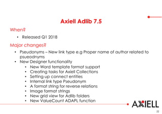Axiell Adlib 7.5
22
When?
• Released Q1 2018
• Pseudonyms – New link type e.g Proper name of author related to
psueodnyms
...