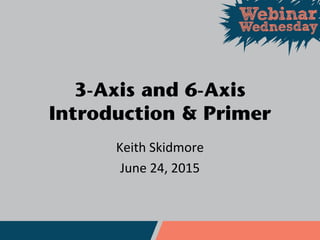 3-Axis and 6-Axis
Introduction & Primer
Keith Skidmore
June 24, 2015
 
