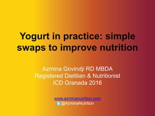 Yogurt in practice: simple
swaps to improve nutrition
Azmina Govindji RD MBDA
Registered Dietitian & Nutritionist
ICD Granada 2016
www.azminanutrition.com
@AzminaNutrition
 