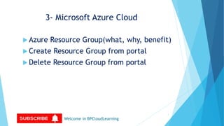 3- Microsoft Azure Cloud
 Azure Resource Group(what, why, benefit)
 Create Resource Group from portal
 Delete Resource Group from portal
Welcome in BPCloudLearning
1
 
