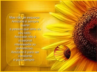 Mas não se esqueça:  Amizade é sempre querer a pessoa que ama ao seu lado.  Amizade não é ocasional interessada ou pretensiosa.  Amizade é para ser constante e para sempre .   