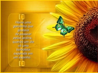 Havia uma garotinha que gostava de passear pelos jardins,  quando um dia vê uma borboleta espetada em um espinho.    