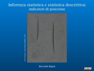Inferenza statistica e statistica descrittiva:
indicatori di posizione
LucioFontana-Expectations(MoMA),1959
Riccardo Rigon
 