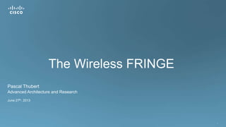 1
The Wireless FRINGE
Pascal Thubert
Advanced Architecture and Research
June 27th, 2013
 