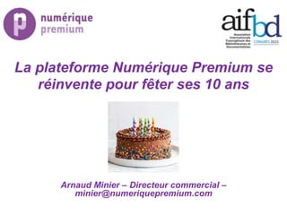 La plateforme Numérique Premium se
réinvente pour fêter ses 10 ans
Arnaud Minier – Directeur commercial –
minier@numeriquepremium.com
 
