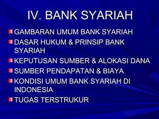 IV. BANK SYARIAH
GAMBARAN UMUM BANK SYARIAH
DASAR HUKUM & PRINSIP BANK
SYARIAH
KEPUTUSAN SUMBER & ALOKASI DANA
SUMBER PENDAPATAN & BIAYA
KONDISI UMUM BANK SYARIAH DI
INDONESIA
TUGAS TERSTRUKUR

 