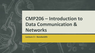 CMP206 – Introduction to
Data Communication &
Networks
Lecture 3 – Bandwidth
 