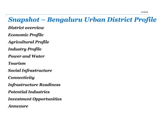 Snapshot – Bengaluru Urban District Profile
Contents
District overview
Economic Profile
Agricultural Profile
Industry Profile
Power and Water
Tourism
Social Infrastructure
Connectivity
Infrastructure Readiness
Potential Industries
Investment Opportunities
Annexure
 