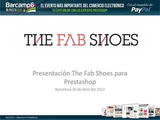 Presentación The Fab Shoes para
                                     Prestashop
                                    Barcelona 26 de Abril del 2012




Abril 2012 – Barcamp 6 PrestaShop
 