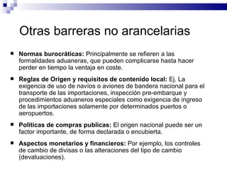 Otras barreras no arancelarias <ul><li>Normas burocráticas:  Principalmente se refieren a las formalidades aduaneras, que ...