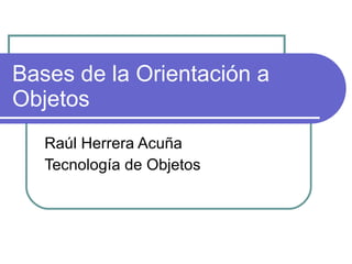 Bases de la Orientación a Objetos Raúl Herrera Acuña Tecnología de Objetos 