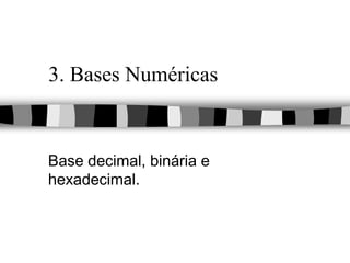 3. Bases Numéricas
Base decimal, binária e
hexadecimal.
 