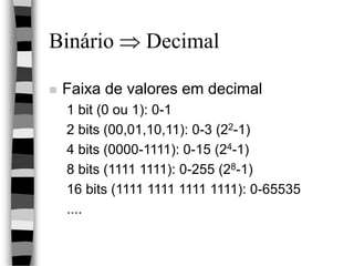 Binário  Decimal
 Faixa de valores em decimal
1 bit (0 ou 1): 0-1
2 bits (00,01,10,11): 0-3 (22-1)
4 bits (0000-1111): 0-15 (24-1)
8 bits (1111 1111): 0-255 (28-1)
16 bits (1111 1111 1111 1111): 0-65535
....
 