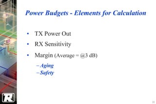 Power Budgets - Elements for Calculation

• TX Power Out
• RX Sensitivity
• Margin (Average = @3 dB)
   − Aging
   − Safety Aging
    - Safety



                                           28
 
