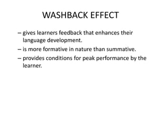 WASHBACK EFFECT
– gives learners feedback that enhances their
language development.
– is more formative in nature than summative.
– provides conditions for peak performance by the
learner.
 