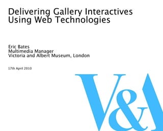 Delivering Gallery Interactives
Using Web Technologies

Eric Bates
Multimedia Manager
Victoria and Albert Museum, London

17th April 2010
 