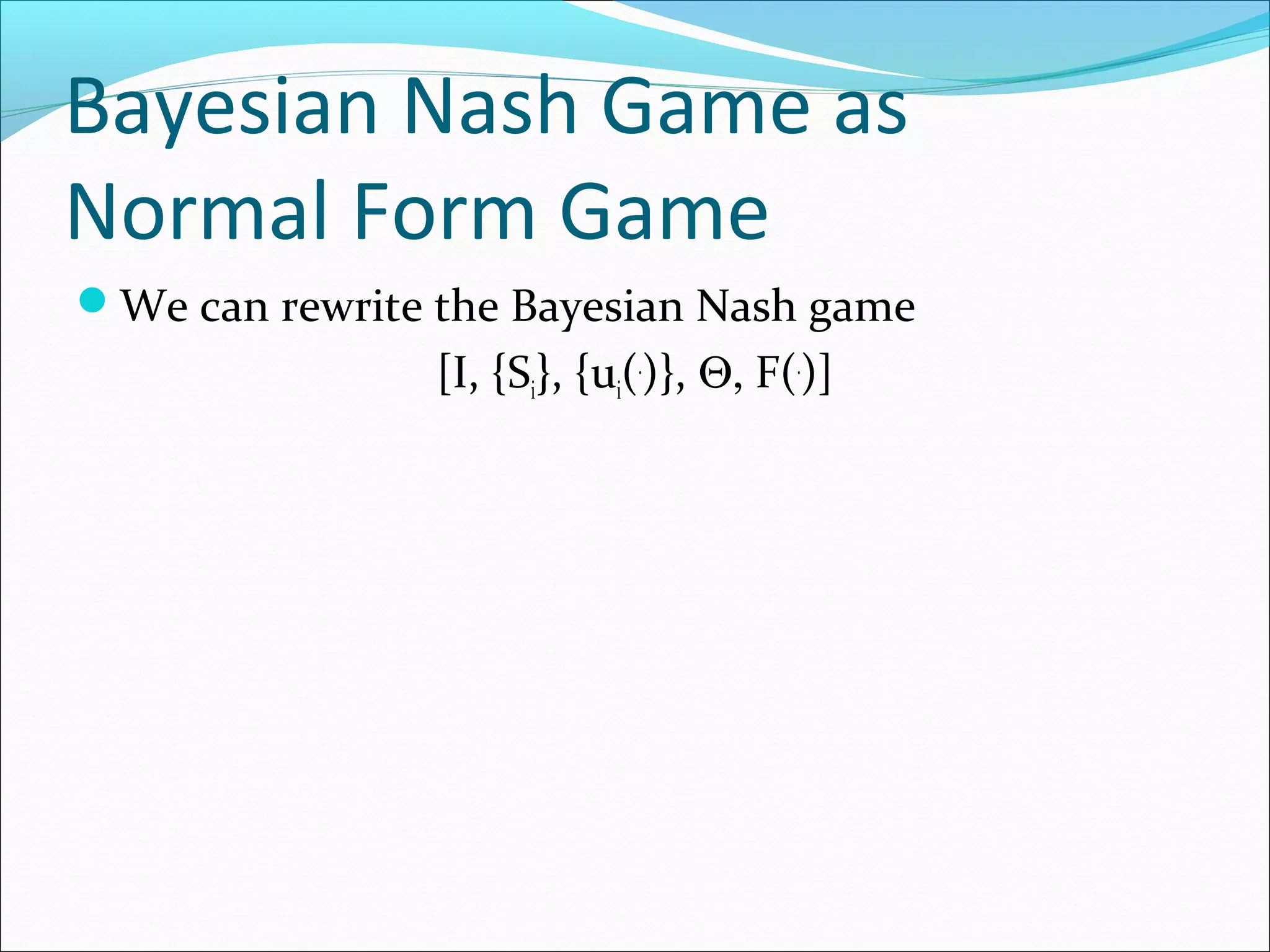 Bayesian Nash Game as
Normal Form Game
We can rewrite the Bayesian Nash game
[I, {Si}, {ui(.
)}, Θ, F(.
)]
 