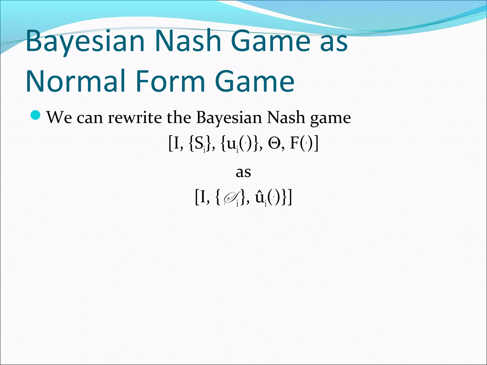 Bayesian Nash Game as
Normal Form Game
We can rewrite the Bayesian Nash game
[I, {Si}, {ui(.
)}, Θ, F(.
)]
as
[I, {S i}, ûi(.
)}]
 